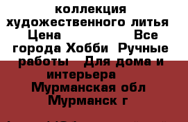 коллекция художественного литья › Цена ­ 1 200 000 - Все города Хобби. Ручные работы » Для дома и интерьера   . Мурманская обл.,Мурманск г.